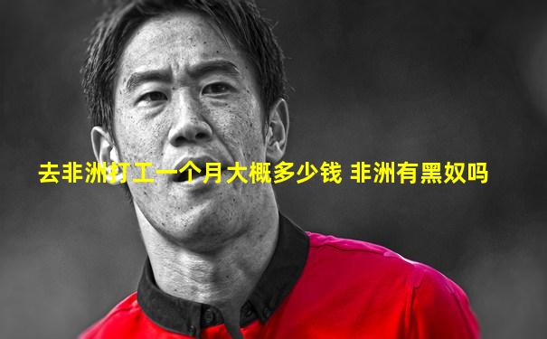 去非洲打工一个月大概多少钱 非洲有黑奴吗